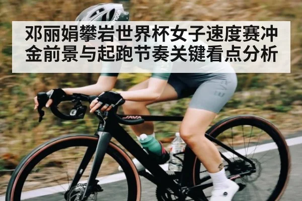 邓丽娟攀岩世界杯女子速度赛冲金前景与起跑节奏关键看点分析