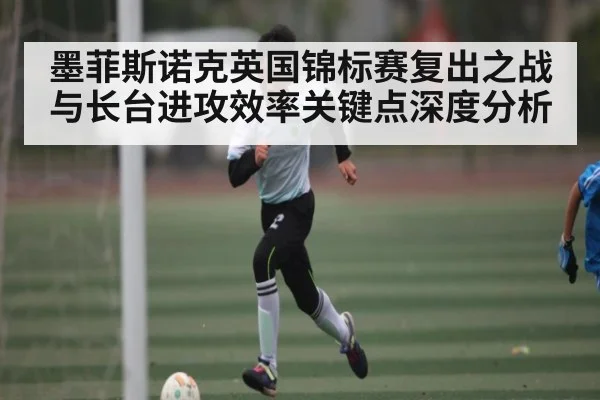 墨菲斯诺克英国锦标赛复出之战与长台进攻效率关键点深度分析