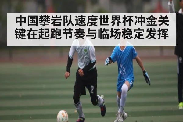 中国攀岩队速度世界杯冲金关键在起跑节奏与临场稳定发挥 | c7c7